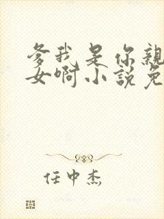 爹我是你亲生闺女啊小说免费阅读