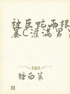 被巨蛇两根强制暴C灌满男男漫画