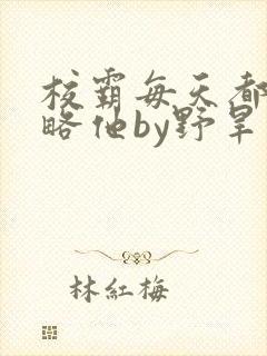 校霸每天都想攻略他by野旱烟封面