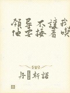 领导不让我断奶他要接着吃