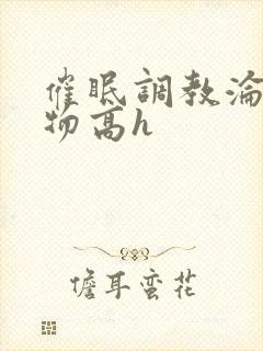 催眠调教沦为玩物高h