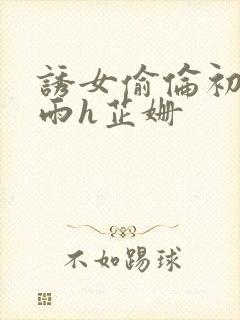 诱女偷伦初尝云雨h芷姗