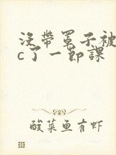 没带罩子被校霸c了一节课