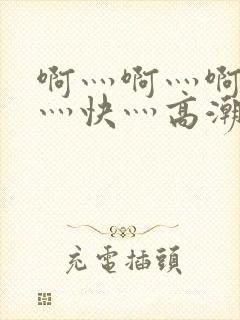 啊灬啊灬啊灬啊灬快灬高潮