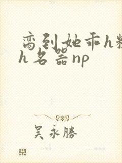 脔到她乖h粗话h名器np