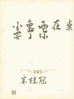 小东西在桌子上要了你