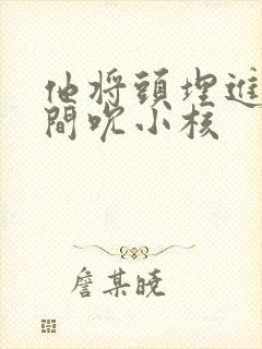 他将头埋进双腿间吮小核