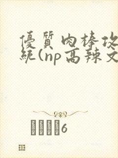 优质肉棒攻略系统(np高辣文)