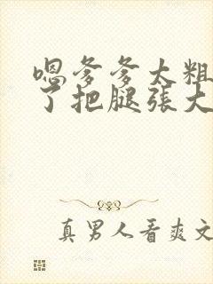嗯爹爹太粗太长了把腿张大点封面