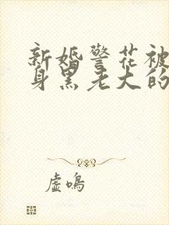 新婚警花被迫献身黑老大的小说