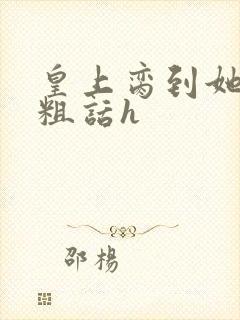 皇上脔到她哭h粗话h