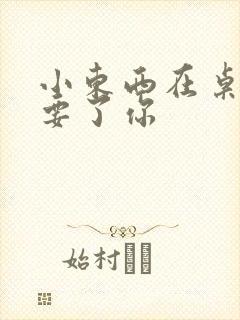 小东西在桌子上要了你