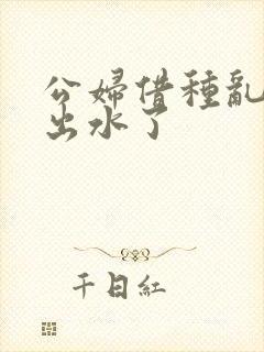 公妇借种乱h日出水了