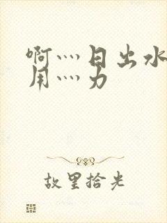 啊灬日出水了灬用灬力