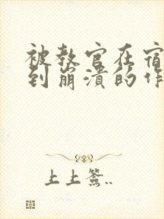 被教官在宿舍C到崩溃的作文迷彩