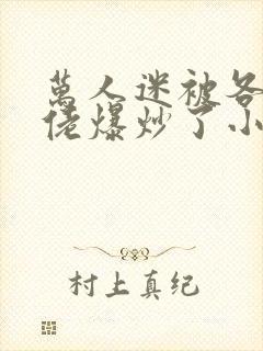 万人迷被各路大佬爆炒了小说