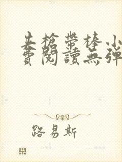 夹枪带棒小说免费阅读无弹窗笔趣