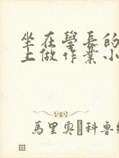 坐在学长的巨大上做作业小说封面