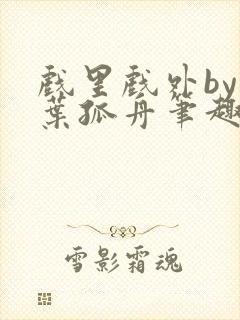 戏里戏外by一叶孤舟笔趣阁