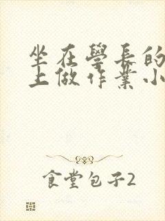 坐在学长的巨大上做作业小说