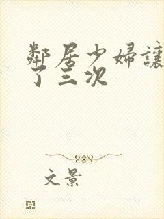 邻居少妇让我爽了三次