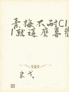 青梅不耐C1V1就这么喜欢学长