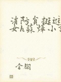 消防员挺进乖乖女h苏烨小说