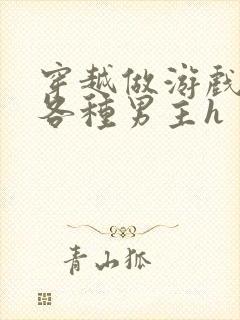 穿越做游戏要和各种男主h