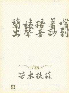 兰姨捂着嘴怕发出声音吵到