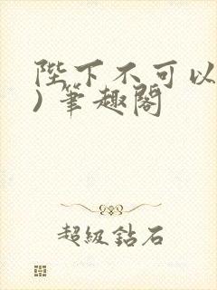 陛下不可以(限) 笔趣阁