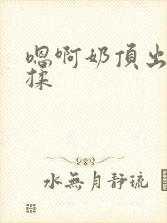 嗯啊奶顶出来了揉