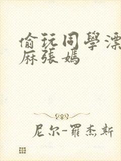 偷玩同学漂亮麻麻张嫣