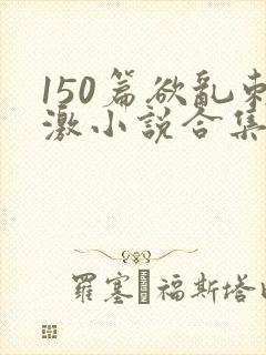 150篇欲乱刺激小说合集