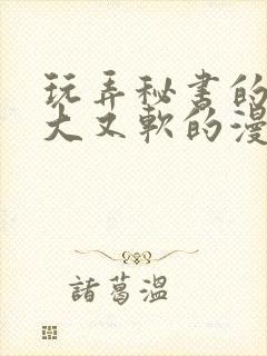 玩弄秘书的奶又大又软的漫画