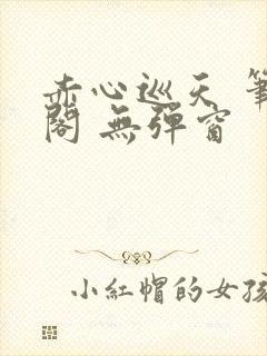 赤心巡天 笔趣阁 无弹窗