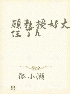 顾教授好大含不住了h