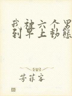 我被六个男人躁到早上动态图