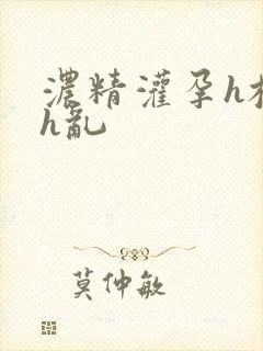 浓精灌孕h校园h乱