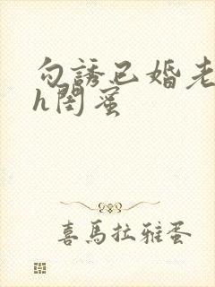 勾诱已婚老男人h闺蜜