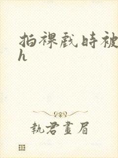 拍裸戏时被c了h封面