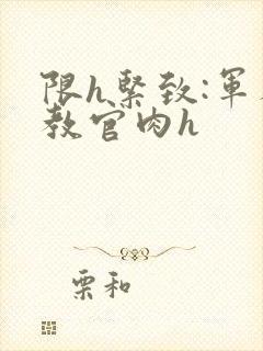 限h紧致:军人教官肉h