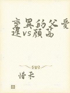 变异的父爱颜栖迟vs颜茜