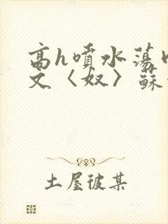 高h喷水荡肉欲文〈奴〉苏妖精