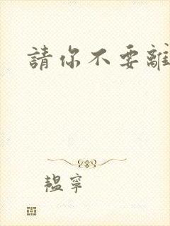 请你不要离开我