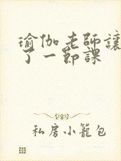 瑜伽老师让我C了一节课