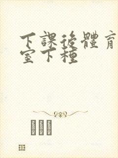 下课后体育器材室下种