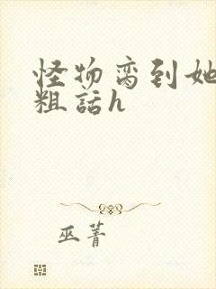 怪物脔到她哭h粗话h