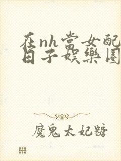 在nh当女配的日子娱乐圈