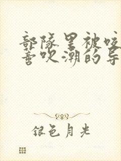 部队里被咬住花蒂吹潮的导演是谁
