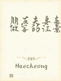 朋友夫妻来我家做客的注意事项